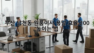 부산 남천동 원룸이사, 용달 효율 200% 높이는 법 🚚💨