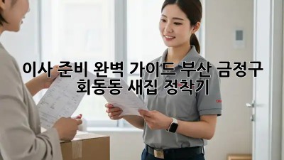 이사 준비 완벽 가이드: 부산 금정구 회동동 새집 정착기